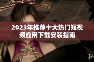 2023年推荐十大热门短视频应用下载安装指南