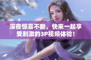 深夜惊喜不断，快来一起享受刺激的3P视频体验！