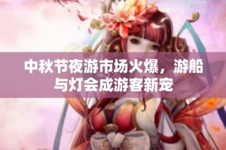 中秋节夜游市场火爆，游船与灯会成游客新宠