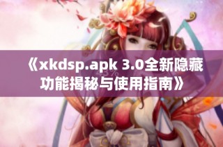 《xkdsp.apk 3.0全新隐藏功能揭秘与使用指南》