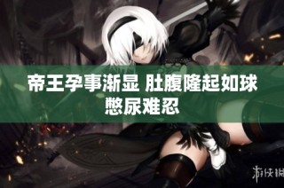帝王孕事渐显 肚腹隆起如球憋尿难忍