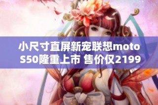 小尺寸直屏新宠联想moto S50隆重上市 售价仅2199元
