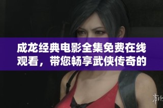成龙经典电影全集免费在线观看，带您畅享武侠传奇的魅力