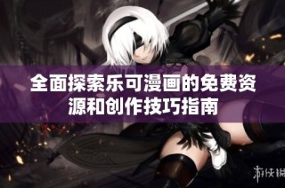 全面探索乐可漫画的免费资源和创作技巧指南