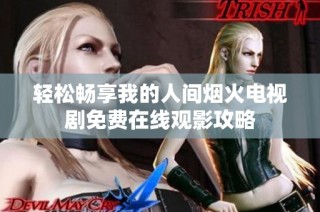 轻松畅享我的人间烟火电视剧免费在线观影攻略