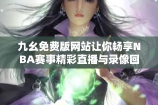 九幺免费版网站让你畅享NBA赛事精彩直播与录像回放