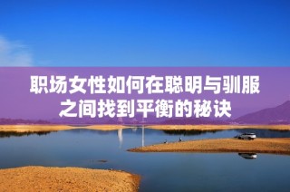 职场女性如何在聪明与驯服之间找到平衡的秘诀