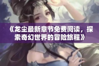 《龙尘最新章节免费阅读，探索奇幻世界的冒险旅程》