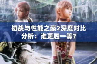 初战与性能之巅2深度对比分析：谁更胜一筹？
