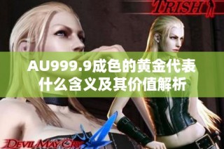 AU999.9成色的黄金代表什么含义及其价值解析