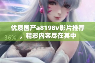优质国产a8198v影片推荐，精彩内容尽在其中