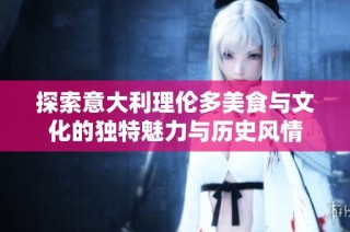 探索意大利理伦多美食与文化的独特魅力与历史风情