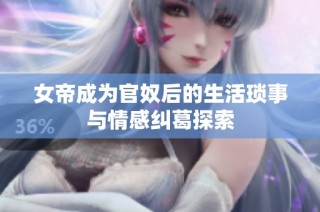 女帝成为官奴后的生活琐事与情感纠葛探索
