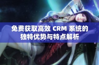 免费获取高效 CRM 系统的独特优势与特点解析