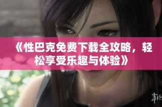《性巴克免费下载全攻略，轻松享受乐趣与体验》
