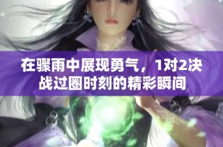 在骤雨中展现勇气，1对2决战过圈时刻的精彩瞬间