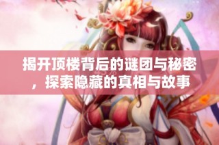 揭开顶楼背后的谜团与秘密，探索隐藏的真相与故事