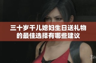 三十岁干儿媳妇生日送礼物的最佳选择有哪些建议
