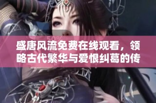 盛唐风流免费在线观看，领略古代繁华与爱恨纠葛的传奇故事