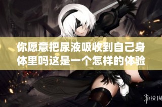 你愿意把尿液吸收到自己身体里吗这是一个怎样的体验