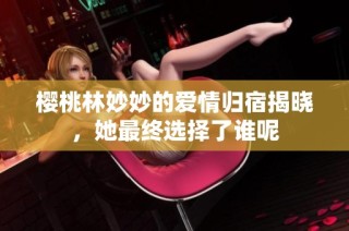 樱桃林妙妙的爱情归宿揭晓，她最终选择了谁呢