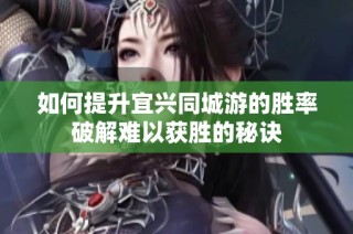 如何提升宜兴同城游的胜率破解难以获胜的秘诀