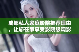 成都私人家庭影院推荐理由，让您在家享受影院级观影体验