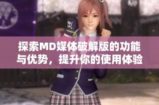 探索MD媒体破解版的功能与优势，提升你的使用体验
