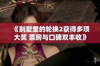 《别墅里的轮换2获得多项大奖 票房与口碑双丰收》
