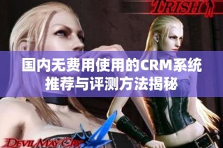 国内无费用使用的CRM系统推荐与评测方法揭秘