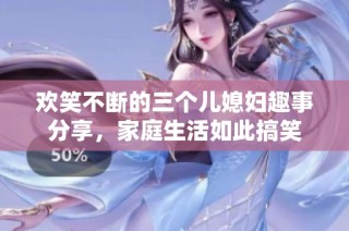 欢笑不断的三个儿媳妇趣事分享，家庭生活如此搞笑