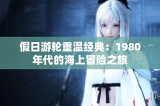 假日游轮重温经典：1980年代的海上冒险之旅