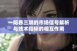 一阳吞三阴的市场信号解析与技术指标的相互作用
