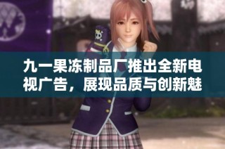 九一果冻制品厂推出全新电视广告，展现品质与创新魅力