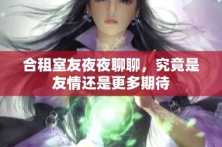 合租室友夜夜聊聊，究竟是友情还是更多期待