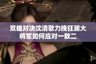 双雄对决沈清歌力挽狂澜大将军如何应对一敌二