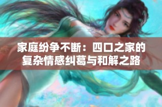 家庭纷争不断：四口之家的复杂情感纠葛与和解之路