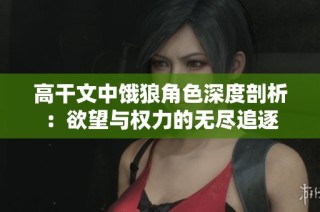 高干文中饿狼角色深度剖析：欲望与权力的无尽追逐