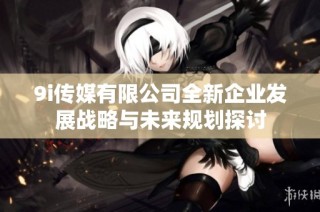 9i传媒有限公司全新企业发展战略与未来规划探讨