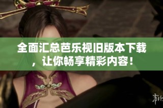 全面汇总芭乐视旧版本下载，让你畅享精彩内容！