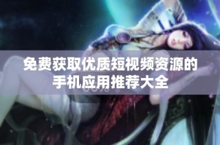 免费获取优质短视频资源的手机应用推荐大全