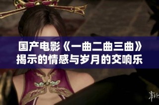 国产电影《一曲二曲三曲》揭示的情感与岁月的交响乐