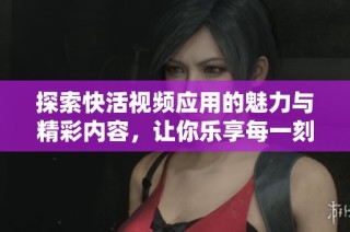 探索快活视频应用的魅力与精彩内容，让你乐享每一刻