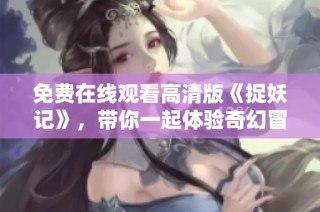 免费在线观看高清版《捉妖记》，带你一起体验奇幻冒险之旅