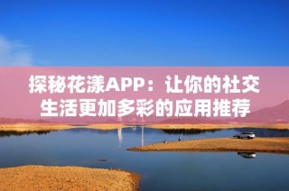探秘花漾APP：让你的社交生活更加多彩的应用推荐