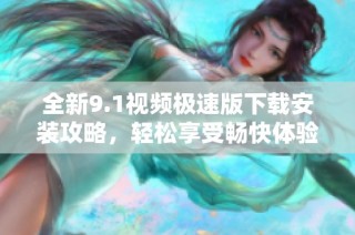 全新9.1视频极速版下载安装攻略，轻松享受畅快体验