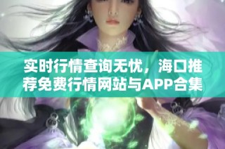 实时行情查询无忧，海口推荐免费行情网站与APP合集