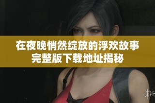 在夜晚悄然绽放的浮欢故事完整版下载地址揭秘