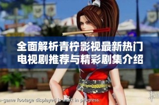 全面解析青柠影视最新热门电视剧推荐与精彩剧集介绍