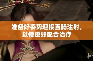 准备好姿势迎接直肠注射，以便更好配合治疗